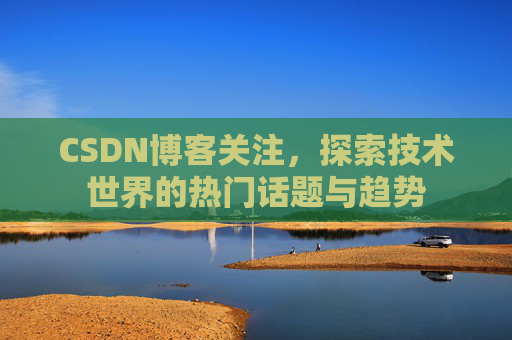 CSDN博客关注，探索技术世界的热门话题与趋势