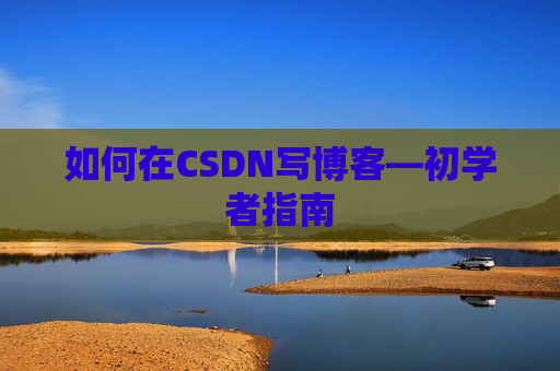 如何在CSDN写博客—初学者指南